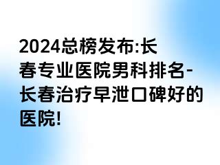 2024总榜发布:长春专业医院男科排名-长春治疗早泄口碑好的医院!