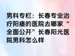 男科专栏：长春专业治疗阳痿的医院去哪家“全面公开”长春阳光医院男科怎么样