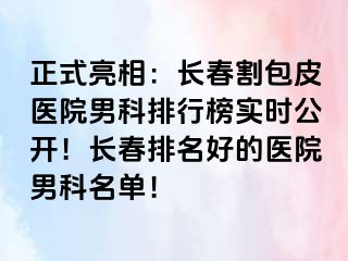 正式亮相：长春割包皮医院男科排行榜实时公开！长春排名好的医院男科名单！