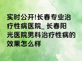 实时公开!长春专业治疗性病医院_ 长春阳光医院男科治疗性病的效果怎么样