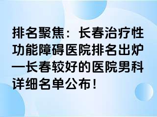 排名聚焦：长春治疗性功能障碍医院排名出炉—长春较好的医院男科详细名单公布！