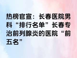 热榜官宣：长春医院男科“排行名单”长春专治前列腺炎的医院“前五名”