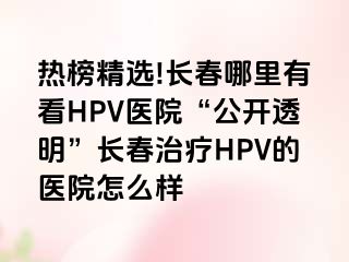 热榜精选!长春哪里有看HPV医院“公开透明”长春治疗HPV的医院怎么样