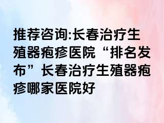 推荐咨询:长春治疗生殖器疱疹医院“排名发布”长春治疗生殖器疱疹哪家医院好