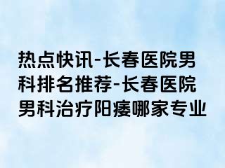 热点快讯-长春医院男科排名推荐-长春医院男科治疗阳痿哪家专业