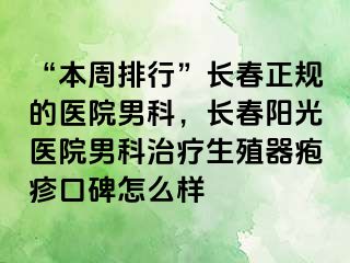 “本周排行”长春正规的医院男科，长春阳光医院男科治疗生殖器疱疹口碑怎么样