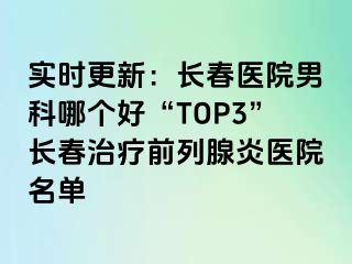 实时更新：长春医院男科哪个好“TOP3”长春治疗前列腺炎医院名单