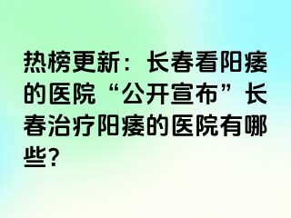 热榜更新：长春看阳痿的医院“公开宣布”长春治疗阳痿的医院有哪些？