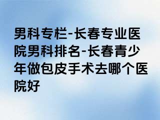 男科专栏-长春专业医院男科排名-长春青少年做包皮手术去哪个医院好