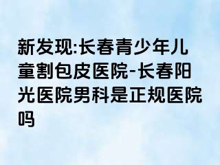 新发现:长春青少年儿童割包皮医院-长春阳光医院男科是正规医院吗