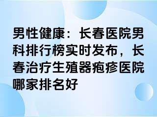 男性健康：长春医院男科排行榜实时发布，长春治疗生殖器疱疹医院哪家排名好