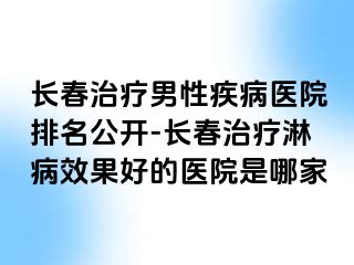 长春治疗男性疾病医院排名公开-长春治疗淋病效果好的医院是哪家