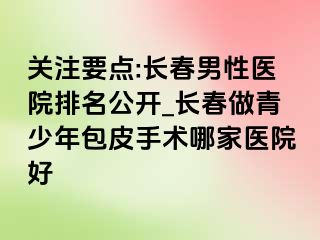 关注要点:长春男性医院排名公开_长春做青少年包皮手术哪家医院好