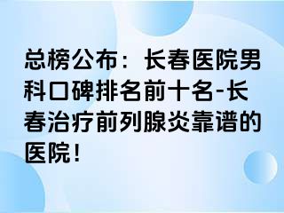 总榜公布：长春医院男科口碑排名前十名-长春治疗前列腺炎靠谱的医院！