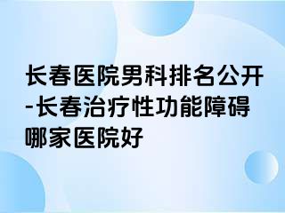 长春医院男科排名公开-长春治疗性功能障碍哪家医院好