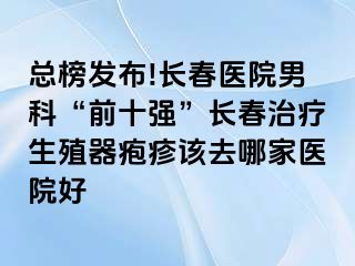 总榜发布!长春医院男科“前十强”长春治疗生殖器疱疹该去哪家医院好