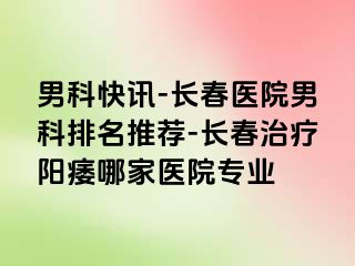 男科快讯-长春医院男科排名推荐-长春治疗阳痿哪家医院专业