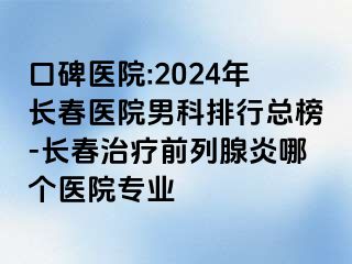 口碑医院:2024年长春医院男科排行总榜-长春治疗前列腺炎哪个医院专业