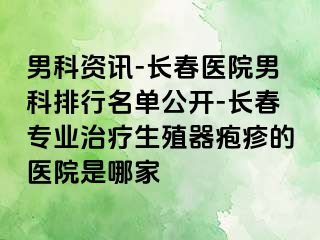 男科资讯-长春医院男科排行名单公开-长春专业治疗生殖器疱疹的医院是哪家