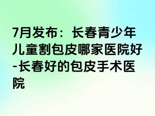 7月发布：长春青少年儿童割包皮哪家医院好-长春好的包皮手术医院