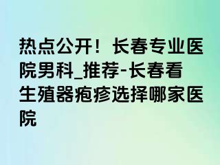 热点公开！长春专业医院男科_推荐-长春看生殖器疱疹选择哪家医院