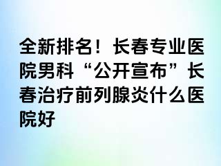 全新排名！长春专业医院男科“公开宣布”长春治疗前列腺炎什么医院好