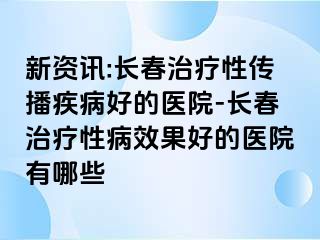 新资讯:长春治疗性传播疾病好的医院-长春治疗性病效果好的医院有哪些