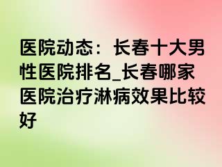 医院动态：长春十大男性医院排名_长春哪家医院治疗淋病效果比较好