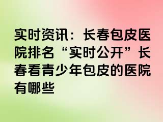 实时资讯：长春包皮医院排名“实时公开”长春看青少年包皮的医院有哪些