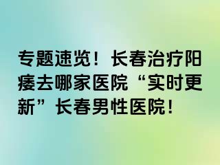 专题速览！长春治疗阳痿去哪家医院“实时更新”长春男性医院！