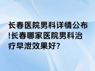 长春医院男科详情公布!长春哪家医院男科治疗早泄效果好?