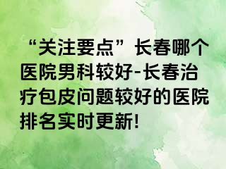 “关注要点”长春哪个医院男科较好-长春治疗包皮问题较好的医院排名实时更新!