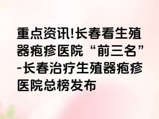 重点资讯!长春看生殖器疱疹医院“前三名”-长春治疗生殖器疱疹医院总榜发布