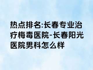 热点排名:长春专业治疗梅毒医院-长春阳光医院男科怎么样