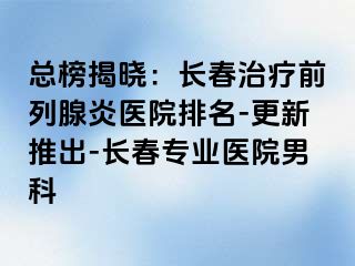 总榜揭晓：长春治疗前列腺炎医院排名-更新推出-长春专业医院男科