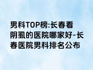 男科TOP榜:长春看阴虱的医院哪家好-长春医院男科排名公布