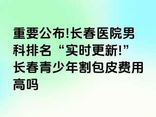 重要公布!长春医院男科排名“实时更新!”长春青少年割包皮费用高吗