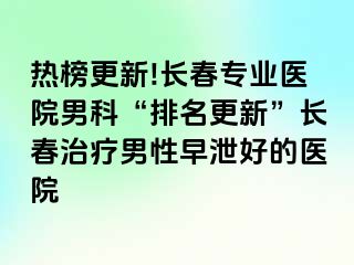 热榜更新!长春专业医院男科“排名更新”长春治疗男性早泄好的医院