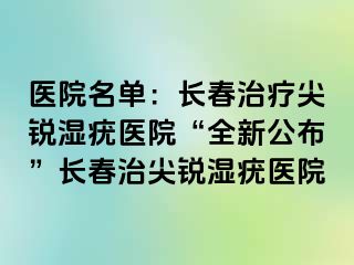 医院名单：长春治疗尖锐湿疣医院“全新公布”长春治尖锐湿疣医院