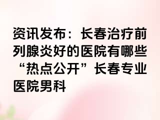 资讯发布：长春治疗前列腺炎好的医院有哪些“热点公开”长春专业医院男科