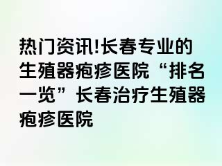 热门资讯!长春专业的生殖器疱疹医院“排名一览”长春治疗生殖器疱疹医院