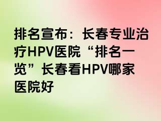 排名宣布：长春专业治疗HPV医院“排名一览”长春看HPV哪家医院好