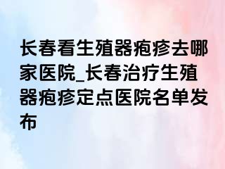 长春看生殖器疱疹去哪家医院_长春治疗生殖器疱疹定点医院名单发布