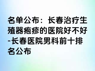 名单公布：长春治疗生殖器疱疹的医院好不好-长春医院男科前十排名公布