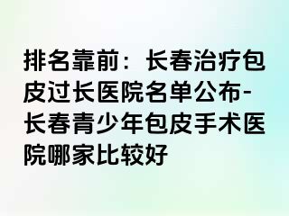 排名靠前：长春治疗包皮过长医院名单公布-长春青少年包皮手术医院哪家比较好