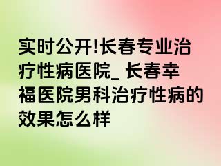 实时公开!长春专业治疗性病医院_ 长春幸福医院男科治疗性病的效果怎么样