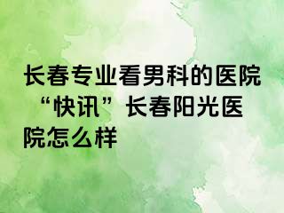 长春专业看男科的医院 “快讯”长春阳光医院怎么样