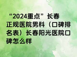 “2024重点”长春正规医院男科（口碑排名表）长春阳光医院口碑怎么样